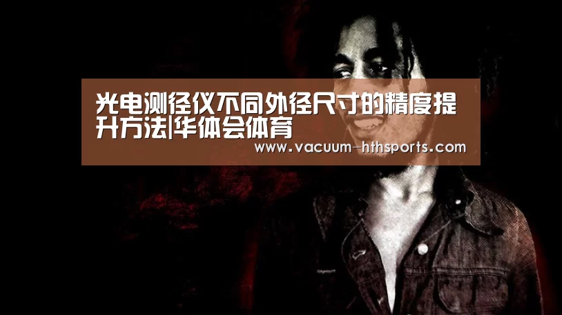 光电测径仪不同外径尺寸的精度提升方法|华体会体育(图2) 华体会体育