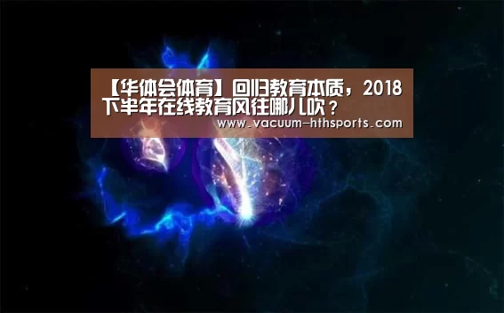【华体会体育】回归教育本质,2018下半年在线教育风往哪儿吹?(图1) 华体会体育