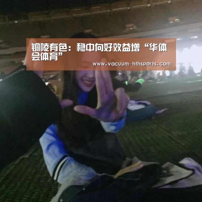 铜陵有色:稳中向好效益增“华体会体育”(图2) 华体会体育