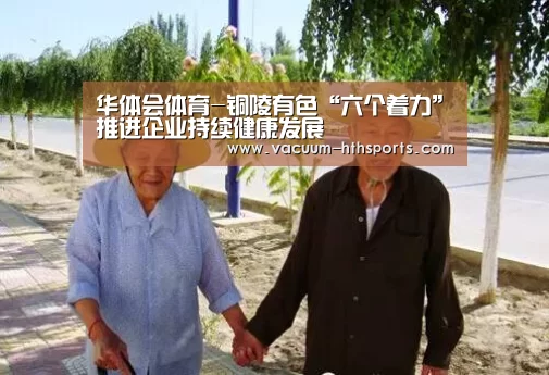 华体会体育-铜陵有色“六个着力”推进企业持续健康发展(图2) 华体会体育