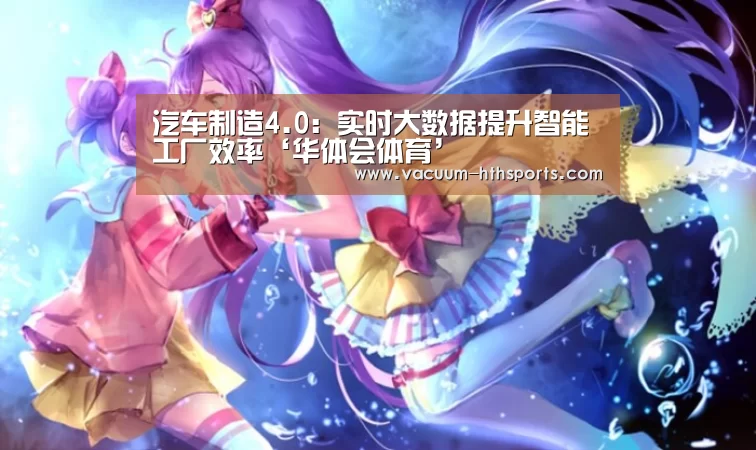 汽车制造4.0:实时大数据提升智能工厂效率‘华体会体育’(图4) 华体会体育