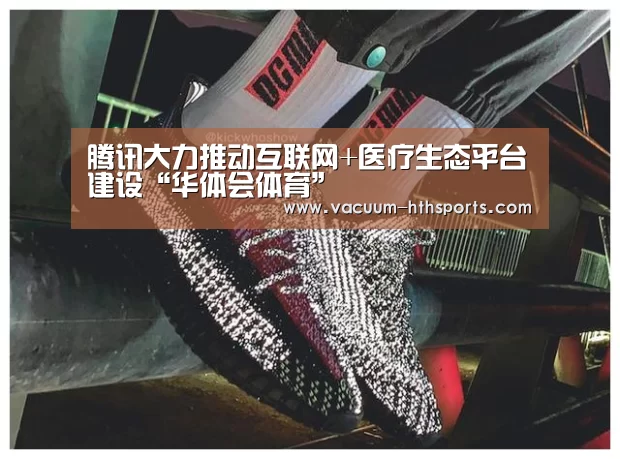 腾讯大力推动互联网+医疗生态平台建设“华体会体育”(图4) 华体会体育