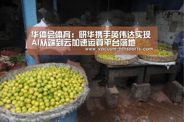 华体会体育:研华携手英伟达实现AI从端到云加速运算平台落地(图1) 华体会体育