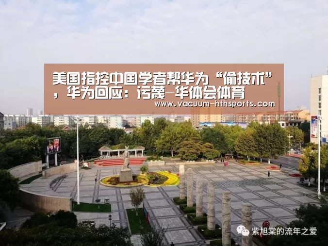 美国指控中国学者帮华为“偷技术”,华为回应:污蔑-华体会体育(图1) 华体会体育